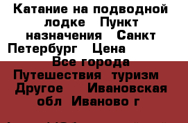 Катание на подводной лодке › Пункт назначения ­ Санкт-Петербург › Цена ­ 5 000 - Все города Путешествия, туризм » Другое   . Ивановская обл.,Иваново г.